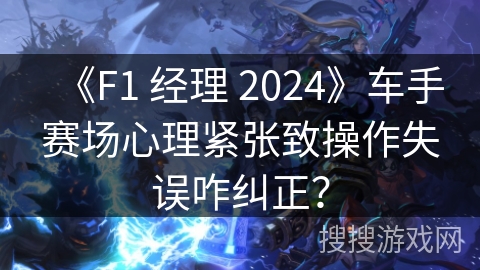 《F1 经理 2024》车手赛场心理紧张致操作失误咋纠正? 《F1 经理 2024》车手赛场心理紧张致操作失误咋纠正?