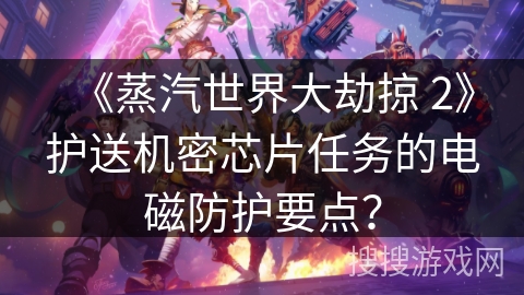 《蒸汽世界大劫掠 2》护送机密芯片任务的电磁防护要点？