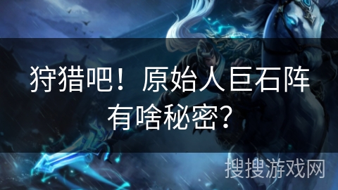 狩猎吧！原始人巨石阵有啥秘密？