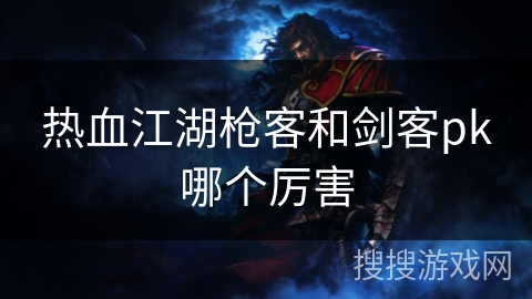 热血江湖枪客和剑客pk哪个厉害
