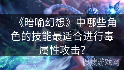 《暗喻幻想》中哪些角色的技能最适合进行毒属性攻击？