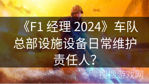 《F1 经理 2024》车队总部设施设备日常维护责任人？