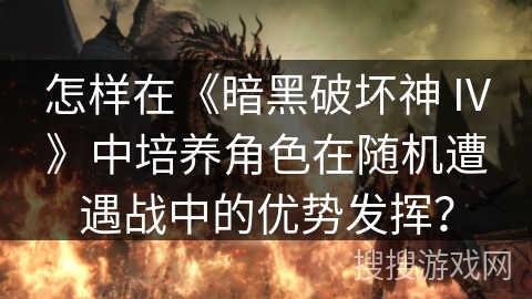 怎样在《暗黑破坏神 IV》中培养角色在随机遭遇战中的优势发挥？