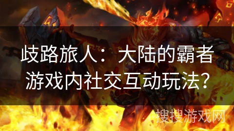 歧路旅人:大陆的霸者游戏内社交互动玩法? 歧路旅人:大陆的霸者游戏内社交互动玩法?