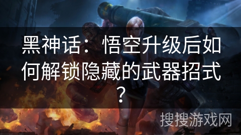 黑神话：悟空升级后如何解锁隐藏的武器招式？