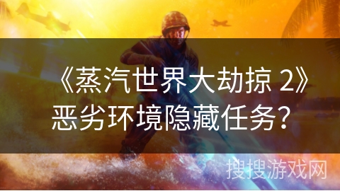 《蒸汽世界大劫掠 2》恶劣环境隐藏任务? 《蒸汽世界大劫掠 2》恶劣环境隐藏任务?