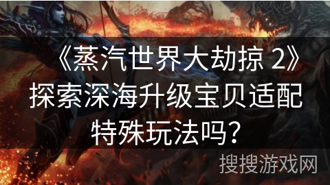 《蒸汽世界大劫掠 2》探索深海升级宝贝适配特殊玩法吗？