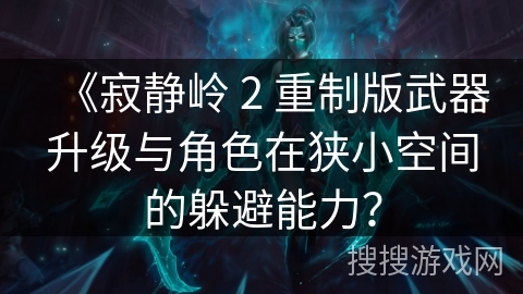 《寂静岭 2 重制版武器升级与角色在狭小空间的躲避能力？