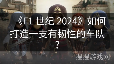 《F1 世纪 2024》如何打造一支有韧性的车队？