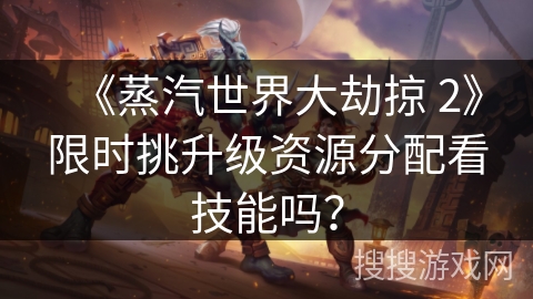 《蒸汽世界大劫掠 2》限时挑升级资源分配看技能吗？