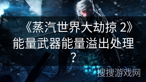 《蒸汽世界大劫掠 2》能量武器能量溢出处理？