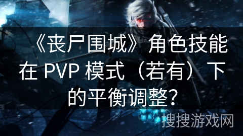 《丧尸围城》角色技能在 PVP 模式（若有）下的平衡调整？