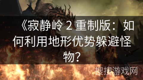 《寂静岭 2 重制版:如何利用地形优势躲避怪物? 《寂静岭 2 重制版:如何利用地形优势躲避怪物?