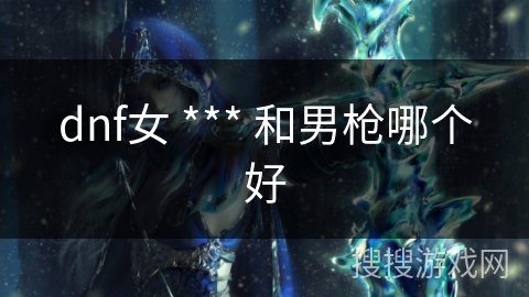 dnf女 *** 和男枪哪个好