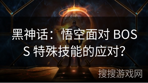 黑神话：悟空面对 BOSS 特殊技能的应对？
