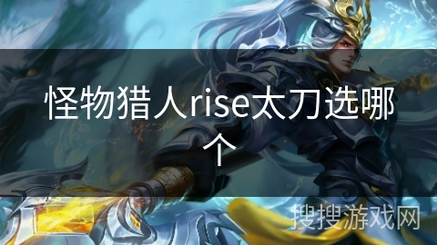 怪物猎人rise太刀选哪个 怪物猎人rise太刀选哪个
