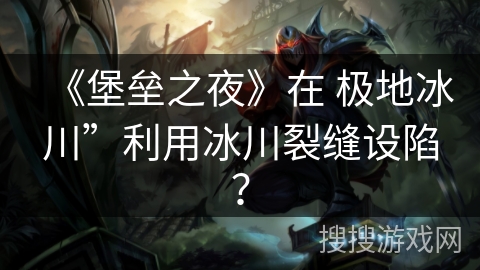 《堡垒之夜》在 极地冰川”利用冰川裂缝设陷？