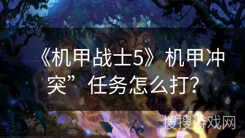 《机甲战士5》机甲冲突”任务怎么打? 《机甲战士5》机甲冲突”任务怎么打?