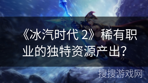 《冰汽时代 2》稀有职业的独特资源产出？