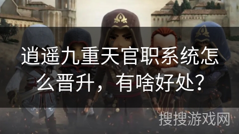 逍遥九重天官职系统怎么晋升,有啥好处? 逍遥九重天官职系统怎么晋升,有啥好处?