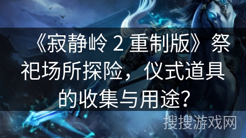 《寂静岭 2 重制版》祭祀场所探险，仪式道具的收集与用途？
