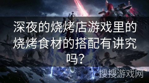 深夜的烧烤店游戏里的烧烤食材的搭配有讲究吗？