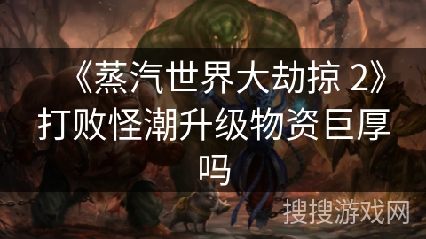 《蒸汽世界大劫掠 2》打败怪潮升级物资巨厚吗