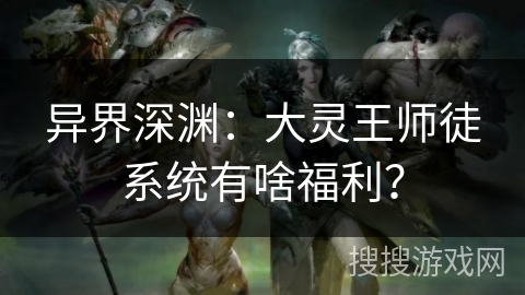 异界深渊：大灵王师徒系统有啥福利？