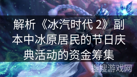 解析《冰汽时代 2》副本中冰原居民的节日庆典活动的资金筹集 解析《冰汽时代 2》副本中冰原居民的节日庆典活动的资金筹集