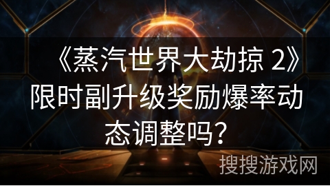 《蒸汽世界大劫掠 2》限时副升级奖励爆率动态调整吗? 《蒸汽世界大劫掠 2》限时副升级奖励爆率动态调整吗?