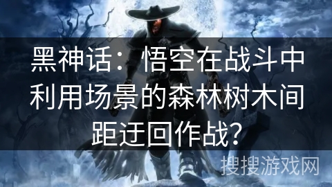 黑神话：悟空在战斗中利用场景的森林树木间距迂回作战？