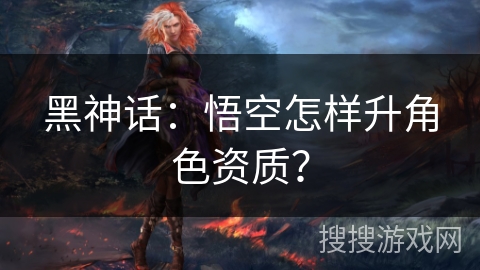 黑神话：悟空怎样升角色资质？