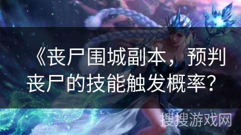 《丧尸围城副本，预判丧尸的技能触发概率？