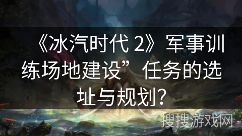《冰汽时代 2》军事训练场地建设”任务的选址与规划？