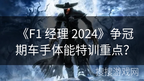 《F1 经理 2024》争冠期车手体能特训重点？