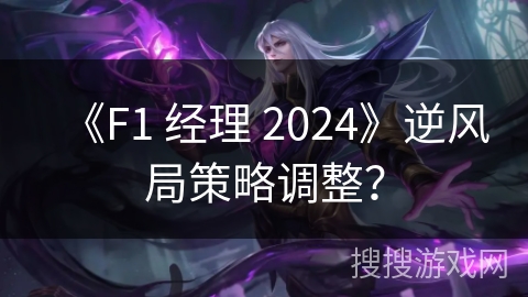 《F1 经理 2024》逆风局策略调整? 《F1 经理 2024》逆风局策略调整?
