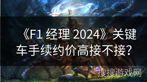 《F1 经理 2024》关键车手续约价高接不接？