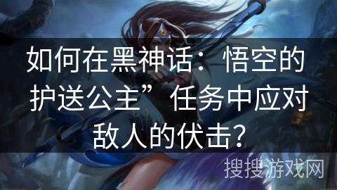 如何在黑神话：悟空的 护送公主”任务中应对敌人的伏击？