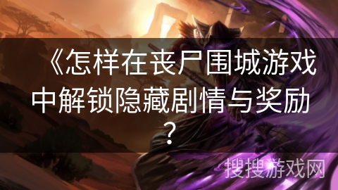 《怎样在丧尸围城游戏中解锁隐藏剧情与奖励？