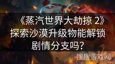 《蒸汽世界大劫掠 2》探索沙漠升级物能解锁剧情分支吗？