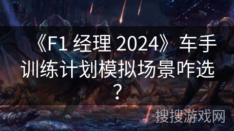 《F1 经理 2024》车手训练计划模拟场景咋选？