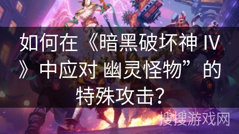 如何在《暗黑破坏神 IV》中应对 幽灵怪物”的特殊攻击？