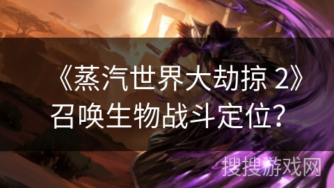 《蒸汽世界大劫掠 2》召唤生物战斗定位? 《蒸汽世界大劫掠 2》召唤生物战斗定位?