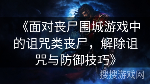 《面对丧尸围城游戏中的诅咒类丧尸，解除诅咒与防御技巧》