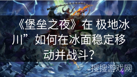 《堡垒之夜》在 极地冰川”如何在冰面稳定移动并战斗？