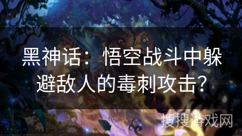 黑神话：悟空战斗中躲避敌人的毒刺攻击？