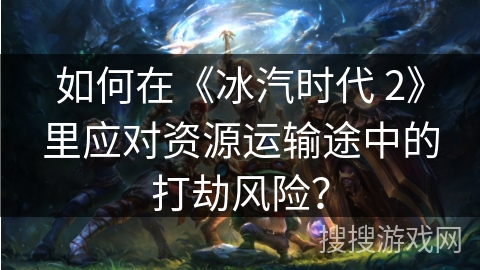 如何在《冰汽时代 2》里应对资源运输途中的打劫风险？