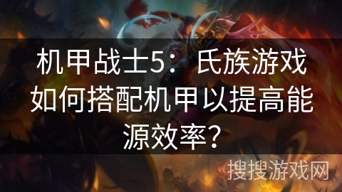 机甲战士5：氏族游戏如何搭配机甲以提高能源效率？