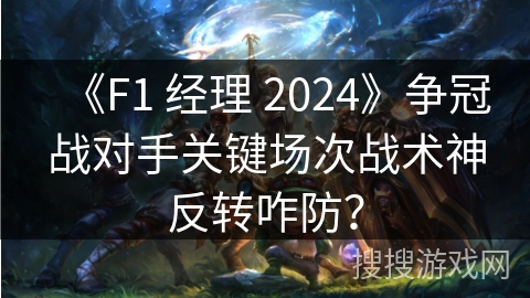 《F1 经理 2024》争冠战对手关键场次战术神反转咋防？