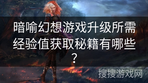 暗喻幻想游戏升级所需经验值获取秘籍有哪些？